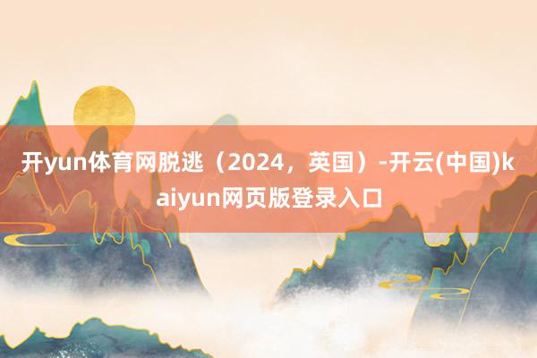 开yun体育网脱逃(2024,英国)-开云(中国)kaiyun网页版登录入口