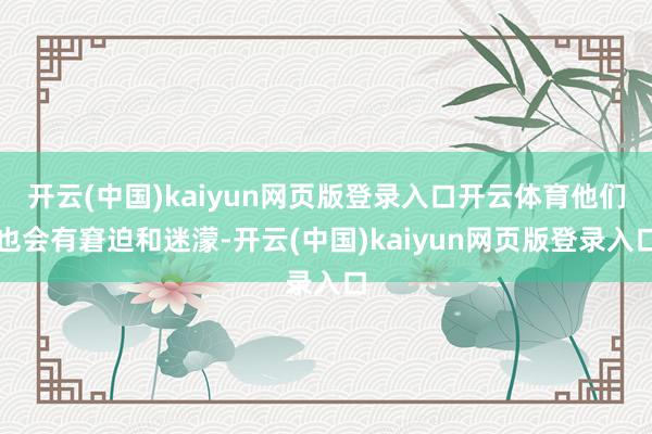 开云(中国)kaiyun网页版登录入口开云体育他们也会有窘迫和迷濛-开云(中国)kaiyun网页版登录入口