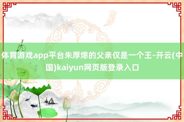 体育游戏app平台朱厚熜的父亲仅是一个王-开云(中国)kaiyun网页版登录入口