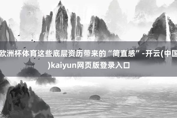 欧洲杯体育这些底层资历带来的“简直感”-开云(中国)kaiyun网页版登录入口