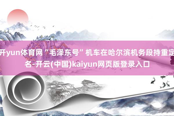 开yun体育网“毛泽东号”机车在哈尔滨机务段持重定名-开云(中国)kaiyun网页版登录入口