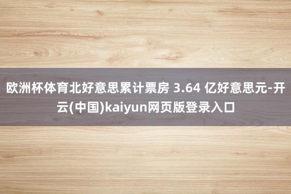 欧洲杯体育北好意思累计票房 3.64 亿好意思元-开云(中国)kaiyun网页版登录入口