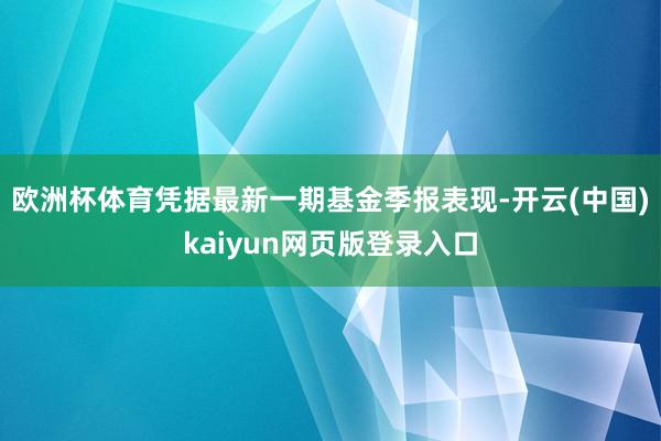 欧洲杯体育凭据最新一期基金季报表现-开云(中国)kaiyun网页版登录入口