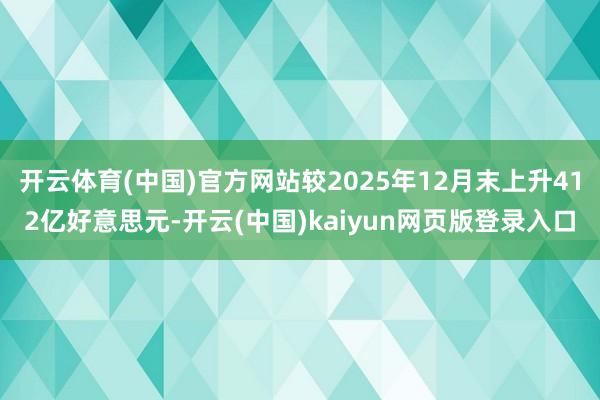 开云体育(中国)官方网站较2025年12月末上升412亿好意思元-开云(中国)kaiyun网页版登录入口