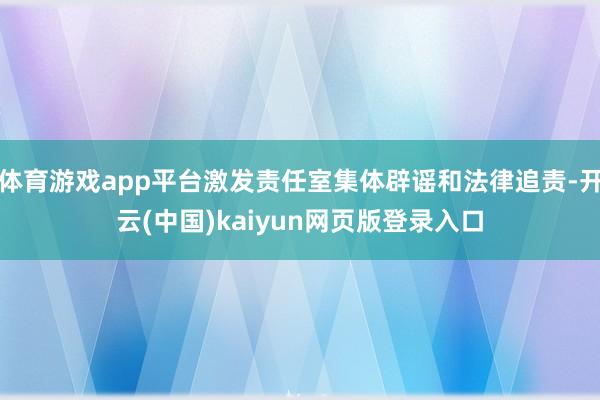 体育游戏app平台激发责任室集体辟谣和法律追责-开云(中国)kaiyun网页版登录入口