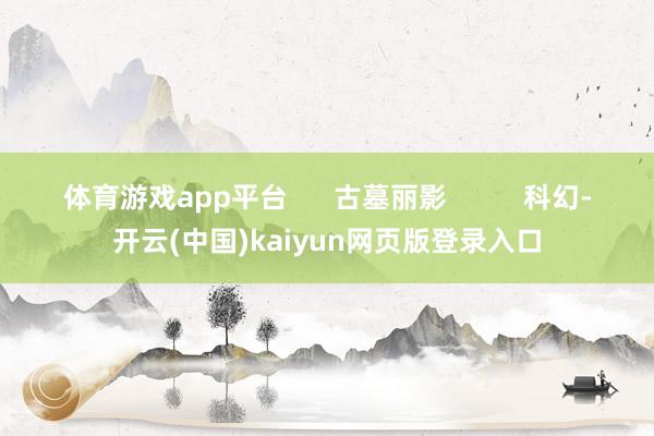 体育游戏app平台 古墓丽影 科幻-开云(中国)kaiyun网页版登录入口
