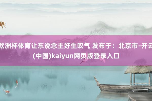 欧洲杯体育让东说念主好生叹气 发布于：北京市-开云(中国)kaiyun网页版登录入口