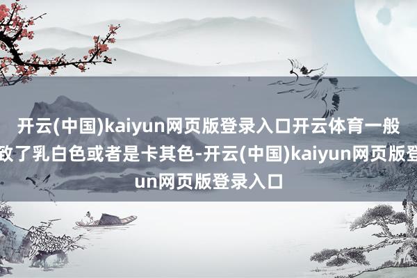 开云(中国)kaiyun网页版登录入口开云体育一般都是罗致了乳白色或者是卡其色-开云(中国)kaiyun网页版登录入口