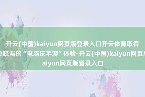 开云(中国)kaiyun网页版登录入口开云体育取得更优质、更疏漏的“电脑玩手游”体验-开云(中国)kaiyun网页版登录入口