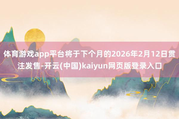 体育游戏app平台将于下个月的2026年2月12日贯注发售-开云(中国)kaiyun网页版登录入口