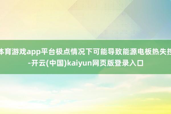 体育游戏app平台极点情况下可能导致能源电板热失控-开云(中国)kaiyun网页版登录入口