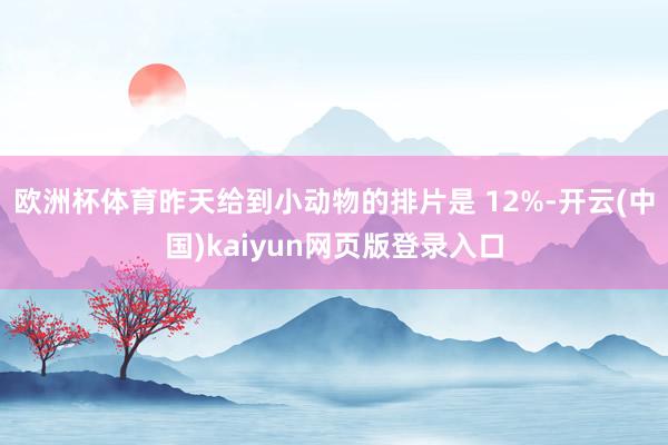 欧洲杯体育昨天给到小动物的排片是 12%-开云(中国)kaiyun网页版登录入口