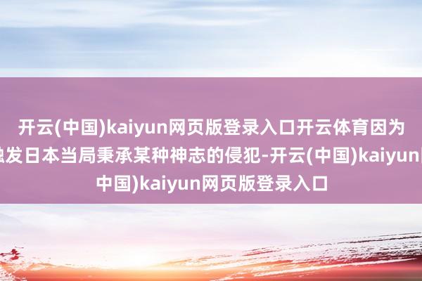 开云(中国)kaiyun网页版登录入口开云体育因为磋商到这可能触发日本当局秉承某种神志的侵犯-开云(中国)kaiyun网页版登录入口