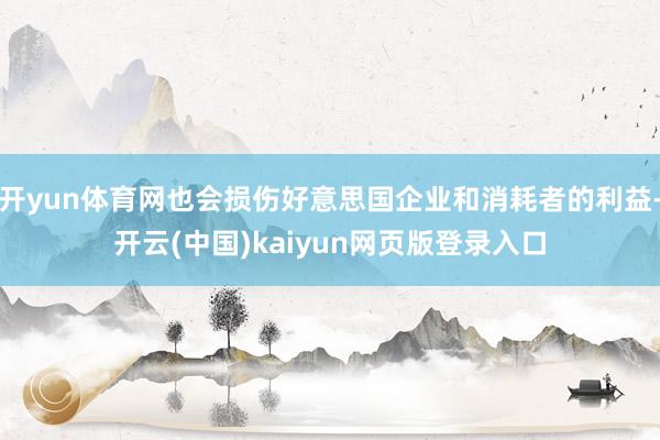 开yun体育网也会损伤好意思国企业和消耗者的利益-开云(中国)kaiyun网页版登录入口