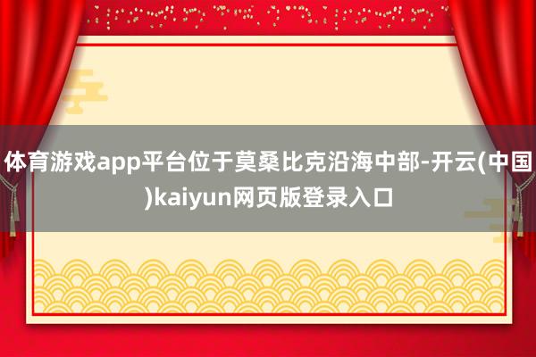体育游戏app平台位于莫桑比克沿海中部-开云(中国)kaiyun网页版登录入口