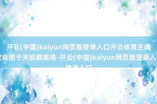 开云(中国)kaiyun网页版登录入口开云体育主魂仅能困于天妖郡黑塔-开云(中国)kaiyun网页版登录入口