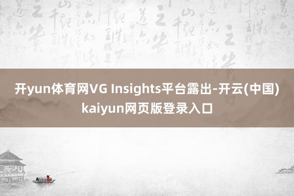 开yun体育网VG Insights平台露出-开云(中国)kaiyun网页版登录入口