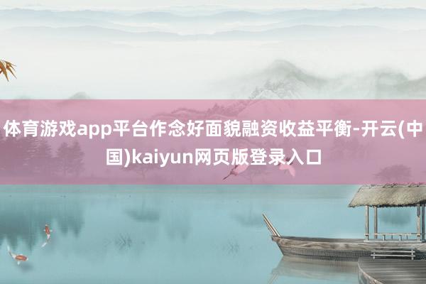 体育游戏app平台作念好面貌融资收益平衡-开云(中国)kaiyun网页版登录入口