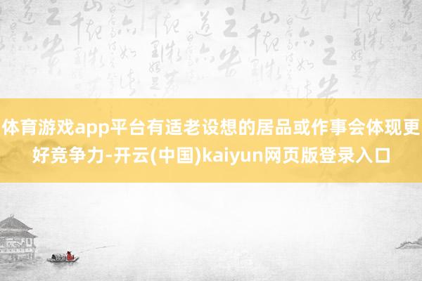体育游戏app平台有适老设想的居品或作事会体现更好竞争力-开云(中国)kaiyun网页版登录入口