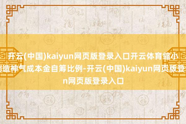 开云(中国)kaiyun网页版登录入口开云体育缩小生物制造神气成本金自筹比例-开云(中国)kaiyun网页版登录入口