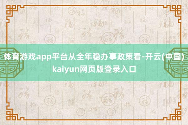 体育游戏app平台　　从全年稳办事政策看-开云(中国)kaiyun网页版登录入口