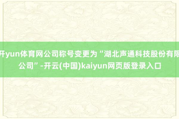 开yun体育网公司称号变更为“湖北声通科技股份有限公司”-开云(中国)kaiyun网页版登录入口