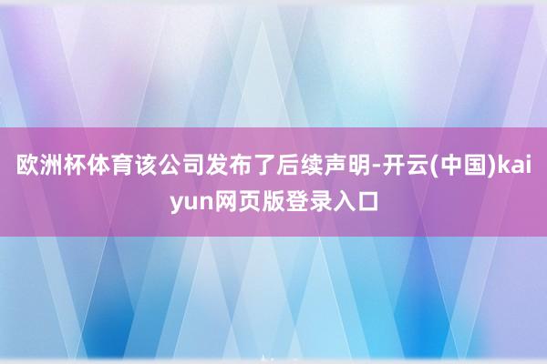 欧洲杯体育该公司发布了后续声明-开云(中国)kaiyun网页版登录入口