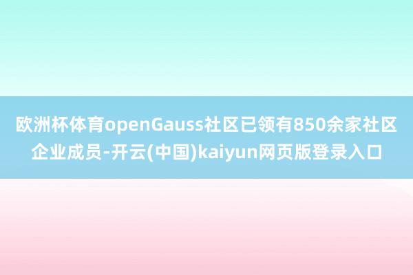 欧洲杯体育openGauss社区已领有850余家社区企业成员-开云(中国)kaiyun网页版登录入口