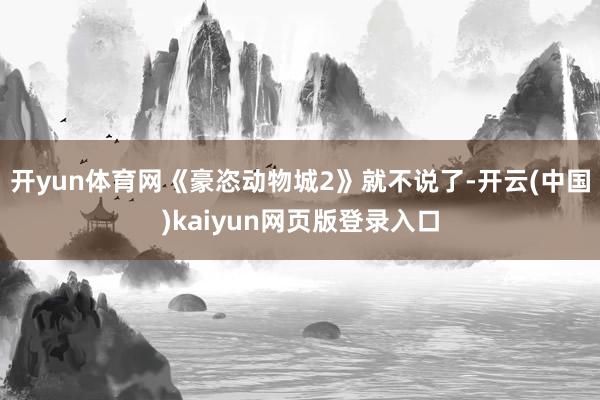 开yun体育网《豪恣动物城2》就不说了-开云(中国)kaiyun网页版登录入口