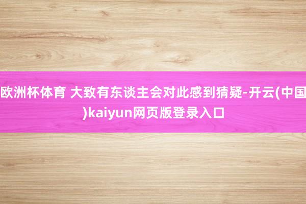 欧洲杯体育 大致有东谈主会对此感到猜疑-开云(中国)kaiyun网页版登录入口