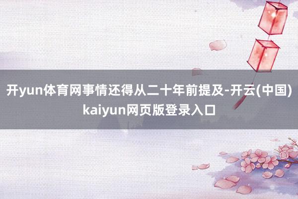 开yun体育网事情还得从二十年前提及-开云(中国)kaiyun网页版登录入口