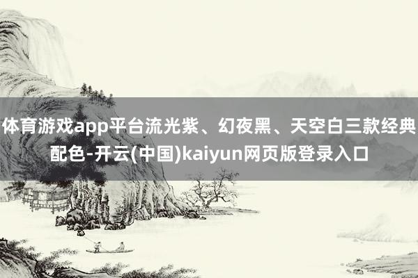 体育游戏app平台流光紫、幻夜黑、天空白三款经典配色-开云(中国)kaiyun网页版登录入口