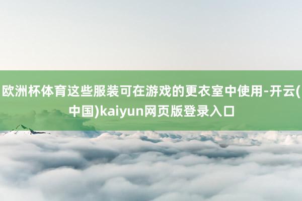 欧洲杯体育这些服装可在游戏的更衣室中使用-开云(中国)kaiyun网页版登录入口