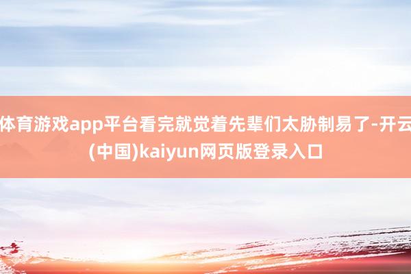 体育游戏app平台看完就觉着先辈们太胁制易了-开云(中国)kaiyun网页版登录入口