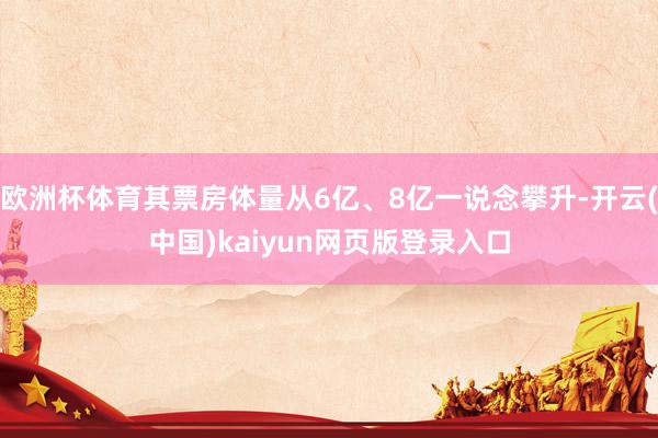 欧洲杯体育其票房体量从6亿、8亿一说念攀升-开云(中国)kaiyun网页版登录入口