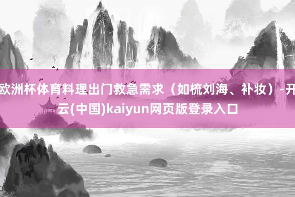 欧洲杯体育料理出门救急需求（如梳刘海、补妆）-开云(中国)kaiyun网页版登录入口