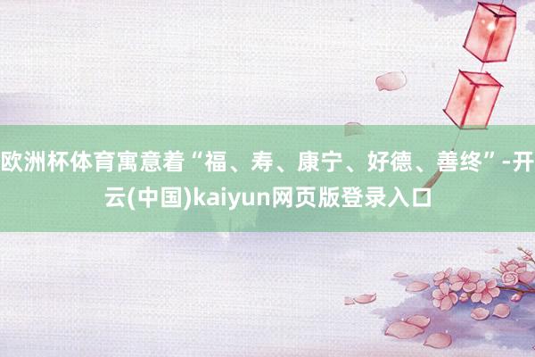 欧洲杯体育寓意着“福、寿、康宁、好德、善终”-开云(中国)kaiyun网页版登录入口