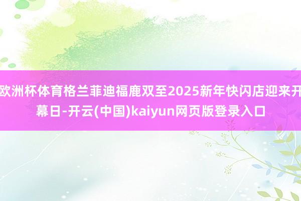 欧洲杯体育格兰菲迪福鹿双至2025新年快闪店迎来开幕日-开云(中国)kaiyun网页版登录入口