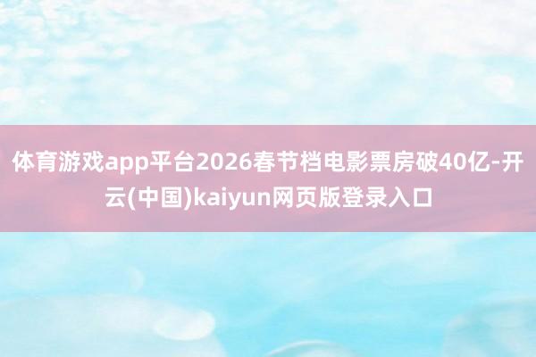 体育游戏app平台2026春节档电影票房破40亿-开云(中国)kaiyun网页版登录入口