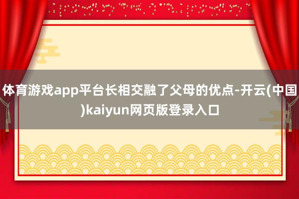体育游戏app平台长相交融了父母的优点-开云(中国)kaiyun网页版登录入口