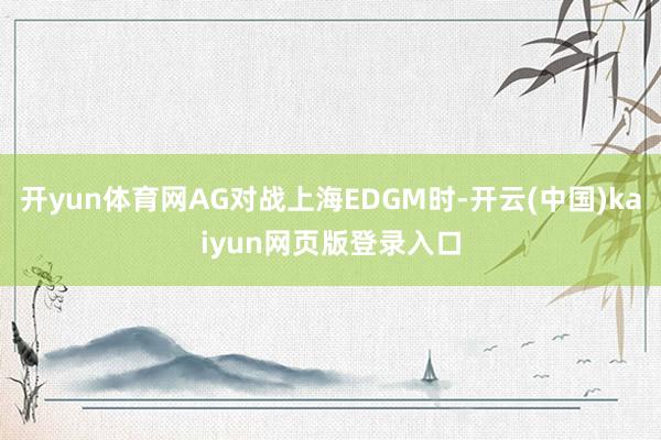 开yun体育网AG对战上海EDGM时-开云(中国)kaiyun网页版登录入口