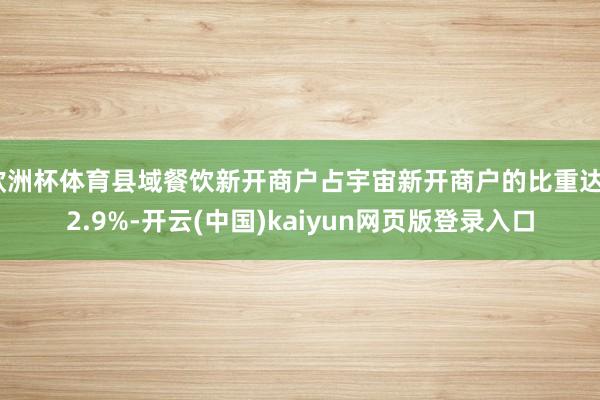 欧洲杯体育县域餐饮新开商户占宇宙新开商户的比重达32.9%-开云(中国)kaiyun网页版登录入口
