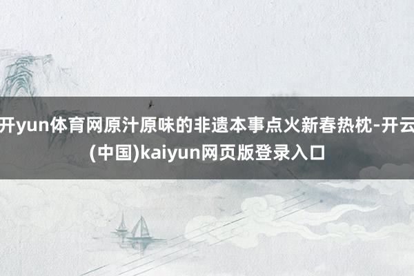 开yun体育网原汁原味的非遗本事点火新春热枕-开云(中国)kaiyun网页版登录入口