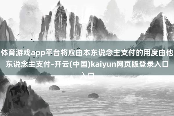 体育游戏app平台将应由本东说念主支付的用度由他东说念主支付-开云(中国)kaiyun网页版登录入口