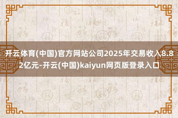 开云体育(中国)官方网站公司2025年交易收入8.82亿元-开云(中国)kaiyun网页版登录入口