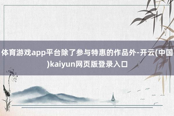 体育游戏app平台除了参与特惠的作品外-开云(中国)kaiyun网页版登录入口