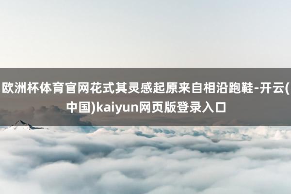欧洲杯体育官网花式其灵感起原来自相沿跑鞋-开云(中国)kaiyun网页版登录入口
