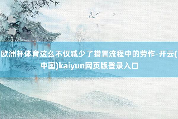欧洲杯体育这么不仅减少了措置流程中的劳作-开云(中国)kaiyun网页版登录入口