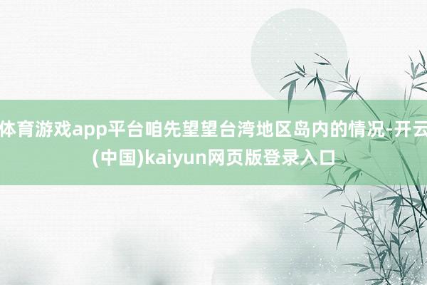 体育游戏app平台咱先望望台湾地区岛内的情况-开云(中国)kaiyun网页版登录入口