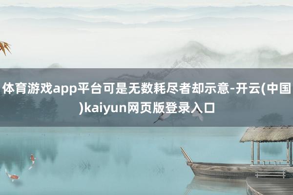 体育游戏app平台可是无数耗尽者却示意-开云(中国)kaiyun网页版登录入口